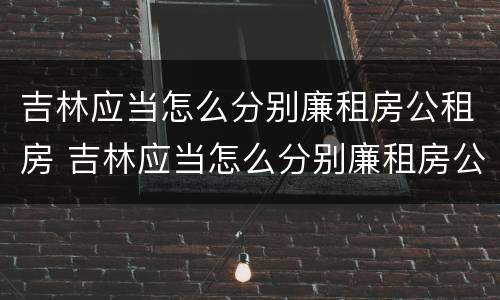 吉林应当怎么分别廉租房公租房 吉林应当怎么分别廉租房公租房和住宅