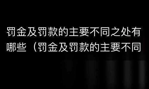罚金及罚款的主要不同之处有哪些（罚金及罚款的主要不同之处有哪些方面）