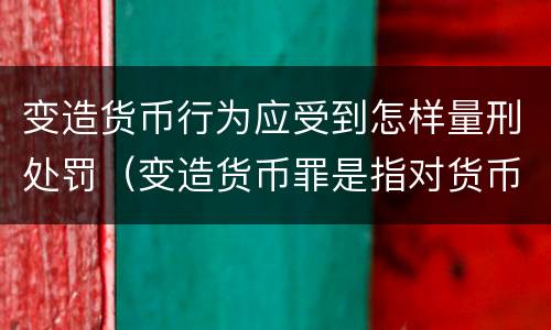 变造货币行为应受到怎样量刑处罚（变造货币罪是指对货币采用什么方法）