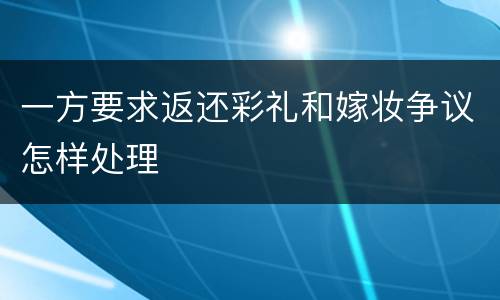 一方要求返还彩礼和嫁妆争议怎样处理