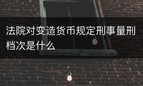 法院对变造货币规定刑事量刑档次是什么