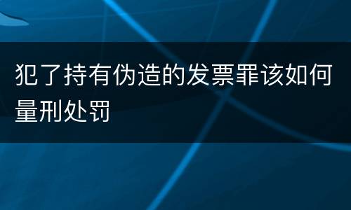 犯了持有伪造的发票罪该如何量刑处罚