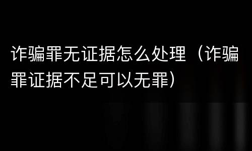 诈骗罪无证据怎么处理（诈骗罪证据不足可以无罪）