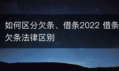 如何区分欠条、借条2022 借条欠条法律区别