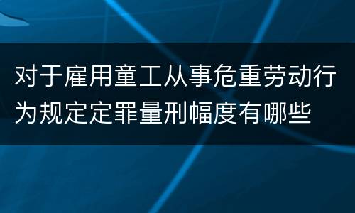 对于雇用童工从事危重劳动行为规定定罪量刑幅度有哪些