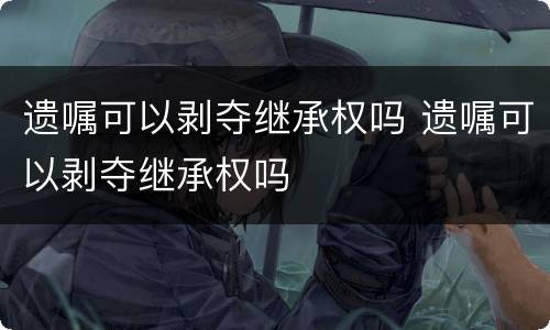遗嘱可以剥夺继承权吗 遗嘱可以剥夺继承权吗