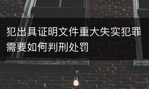 犯出具证明文件重大失实犯罪需要如何判刑处罚