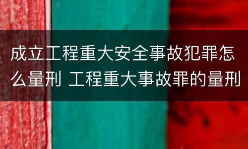 成立工程重大安全事故犯罪怎么量刑 工程重大事故罪的量刑