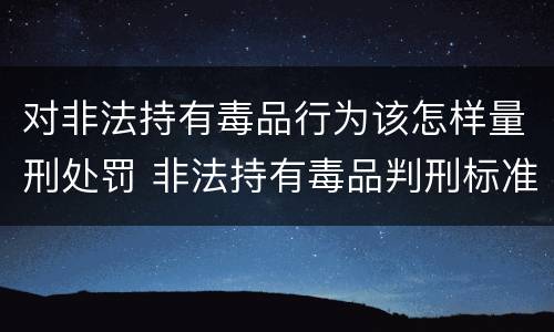 对非法持有毒品行为该怎样量刑处罚 非法持有毒品判刑标准