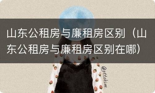 山东公租房与廉租房区别（山东公租房与廉租房区别在哪）