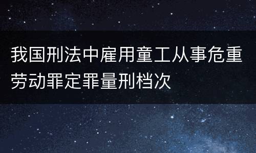 我国刑法中雇用童工从事危重劳动罪定罪量刑档次