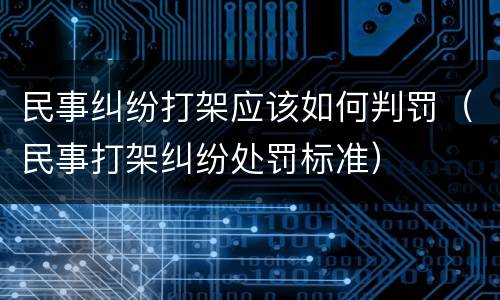 民事纠纷打架应该如何判罚（民事打架纠纷处罚标准）