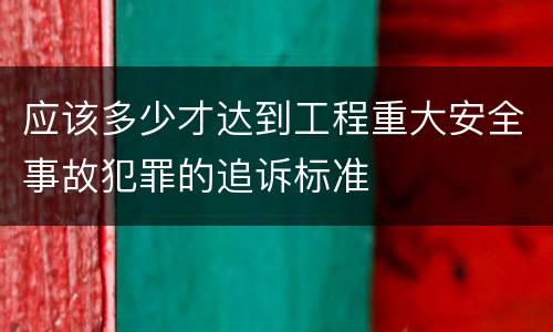 应该多少才达到工程重大安全事故犯罪的追诉标准