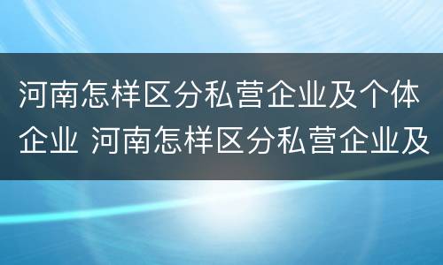 河南怎样区分私营企业及个体企业 河南怎样区分私营企业及个体企业家
