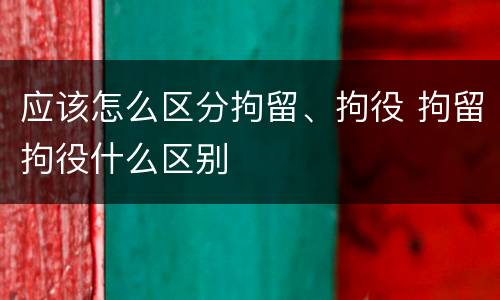 应该怎么区分拘留、拘役 拘留拘役什么区别