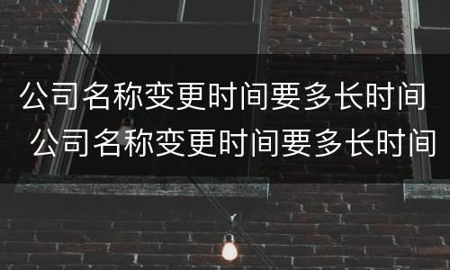 公司名称变更时间要多长时间 公司名称变更时间要多长时间办理