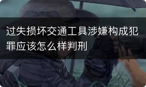 过失损坏交通工具涉嫌构成犯罪应该怎么样判刑