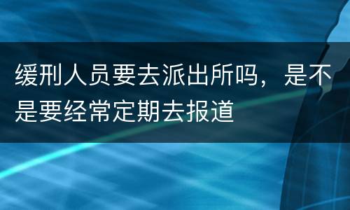 缓刑人员要去派出所吗，是不是要经常定期去报道