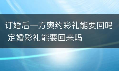 订婚后一方爽约彩礼能要回吗 定婚彩礼能要回来吗