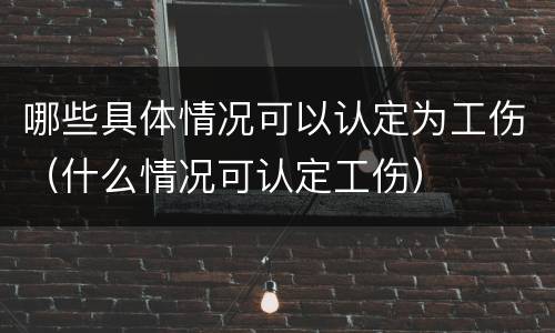 哪些具体情况可以认定为工伤（什么情况可认定工伤）