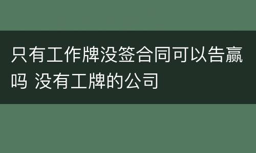 只有工作牌没签合同可以告赢吗 没有工牌的公司