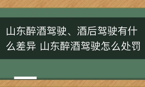 山东醉酒驾驶、酒后驾驶有什么差异 山东醉酒驾驶怎么处罚
