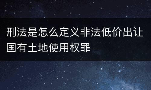 刑法是怎么定义非法低价出让国有土地使用权罪