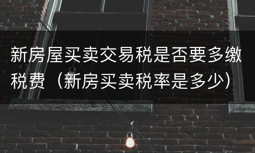 新房屋买卖交易税是否要多缴税费（新房买卖税率是多少）