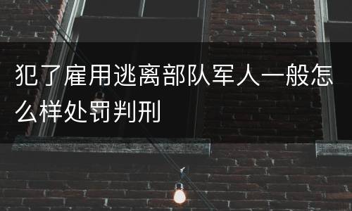 犯了雇用逃离部队军人一般怎么样处罚判刑
