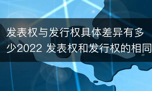 发表权与发行权具体差异有多少2022 发表权和发行权的相同点