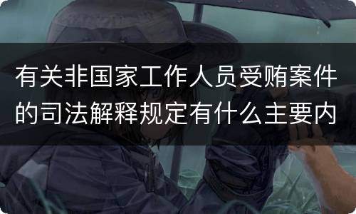 有关非国家工作人员受贿案件的司法解释规定有什么主要内容