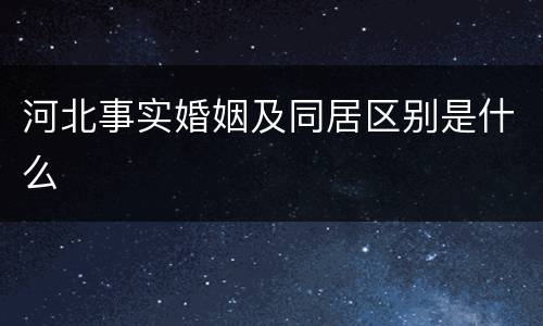 河北事实婚姻及同居区别是什么