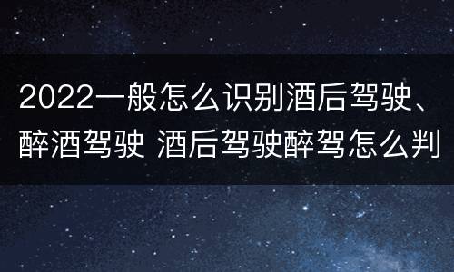 2022一般怎么识别酒后驾驶、醉酒驾驶 酒后驾驶醉驾怎么判断