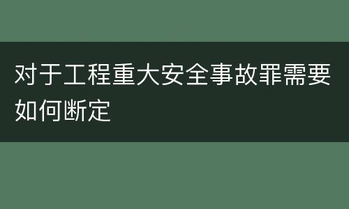 对于工程重大安全事故罪需要如何断定