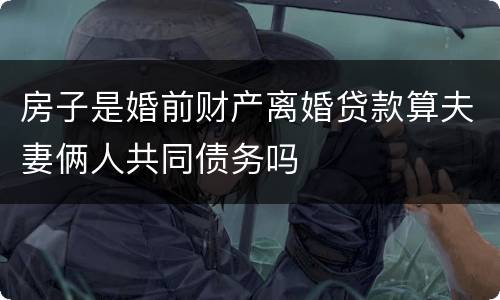 房子是婚前财产离婚贷款算夫妻俩人共同债务吗