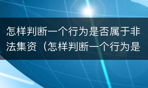 怎样判断一个行为是否属于非法集资（怎样判断一个行为是否属于非法集资罪）