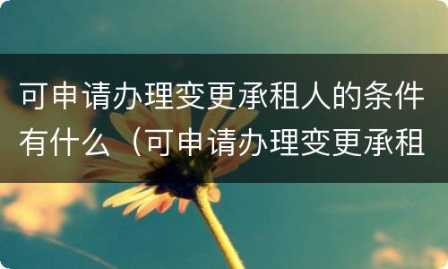 可申请办理变更承租人的条件有什么（可申请办理变更承租人的条件有什么）