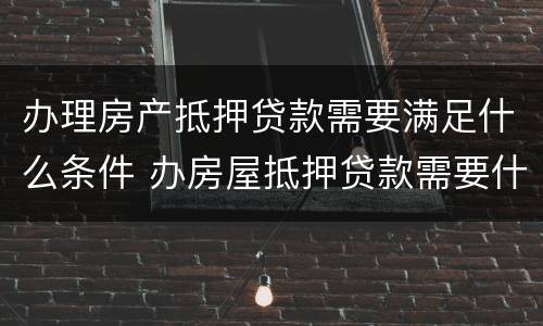 办理房产抵押贷款需要满足什么条件 办房屋抵押贷款需要什么材料