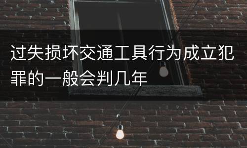 过失损坏交通工具行为成立犯罪的一般会判几年