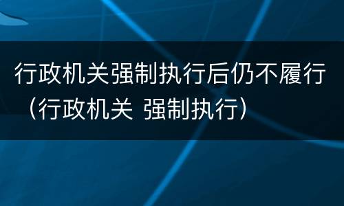 行政机关强制执行后仍不履行（行政机关 强制执行）