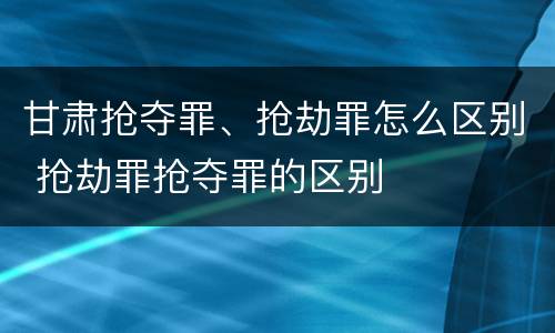 甘肃抢夺罪、抢劫罪怎么区别 抢劫罪抢夺罪的区别