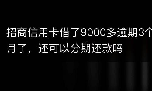 招商信用卡借了9000多逾期3个月了,还可以分期还款吗