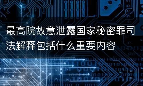 最高院故意泄露国家秘密罪司法解释包括什么重要内容
