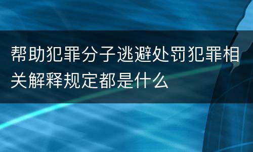 帮助犯罪分子逃避处罚犯罪相关解释规定都是什么