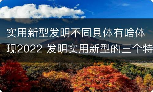 实用新型发明不同具体有啥体现2022 发明实用新型的三个特点