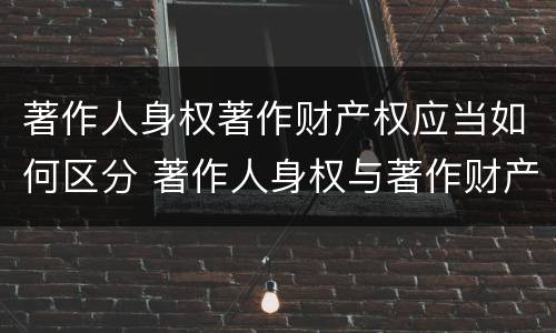 著作人身权著作财产权应当如何区分 著作人身权与著作财产权的区别