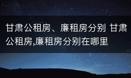 甘肃公租房、廉租房分别 甘肃公租房,廉租房分别在哪里