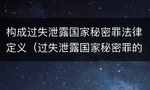 构成过失泄露国家秘密罪法律定义（过失泄露国家秘密罪的情形有哪些）