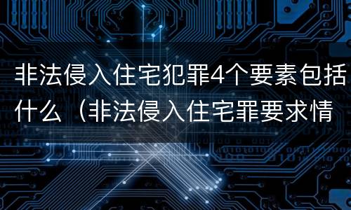 非法侵入住宅犯罪4个要素包括什么（非法侵入住宅罪要求情节严重吗）