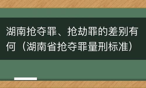 湖南抢夺罪、抢劫罪的差别有何（湖南省抢夺罪量刑标准）